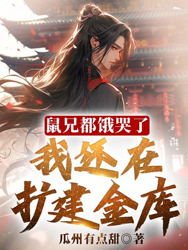 必看小说《鼠兄都饿哭了，我还在扩建金库！》小说_(主角是李想韦澳长孙无忌李宽)鼠兄都饿哭了，我还在扩建金库！小说无广告