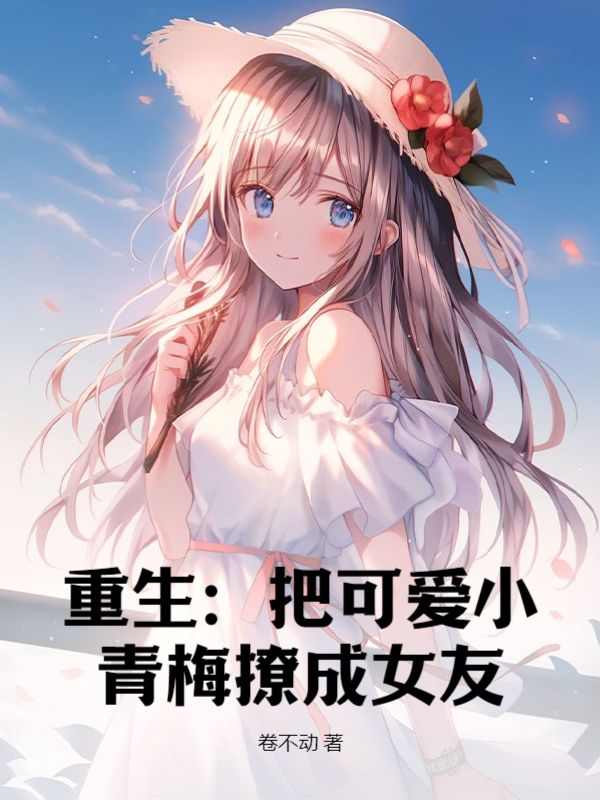 推荐《重生：把可爱小青梅撩成女友》小说_(主角是秦阳童婉画周和平)重生：把可爱小青梅撩成女友免费全本阅读