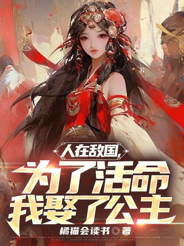 热门推荐《人在敌国，为了活命我娶了公主》小说_(主角是姬无忌天机沧海)人在敌国，为了活命我娶了公主小说全文免费阅读
