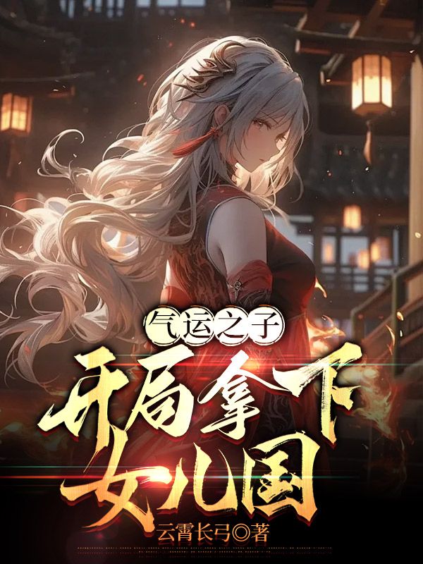 爆火小说《气运之子：开局拿下女儿国》小说_(主角是云深东方月刘邦刘彻)气运之子：开局拿下女儿国小说最新章节